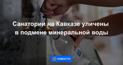 Санатории на Кавказе уличены в подмене минеральной воды