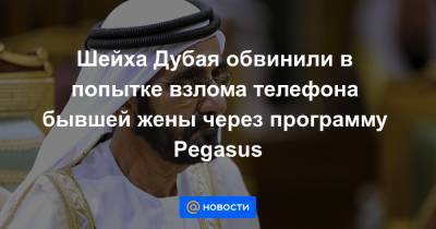 Шейха Дубая обвинили в попытке взлома телефона бывшей жены через программу Pegasus