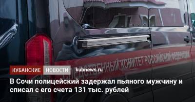 В Сочи полицейский задержал пьяного мужчину и похитил с его счета 131 тыс. рублей