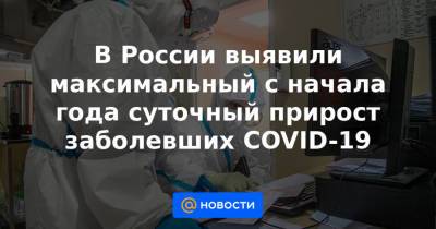 В России выявили максимальный с начала года суточный прирост заболевших COVID-19