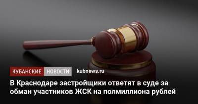 В Краснодаре застройщики ответят в суде за обман участников ЖСК на полмиллиона рублей