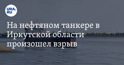На нефтяном танкере в Иркутской области произошел взрыв