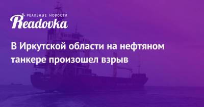 В Иркутской области на нефтяном танкере произошел взрыв