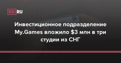 Инвестиционное подразделение My.Games вложило $3 млн в три студии из СНГ - rb.ru - Москва