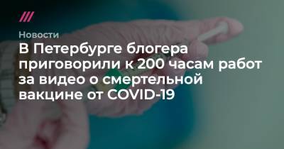 В Петербурге блогера приговорили к 200 часам работ за видео о смертельной вакцине от COVID-19