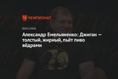 Александр Емельяненко: Джиган — толстый, жирный, пьёт пиво вёдрами