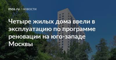 Четыре жилых дома ввели в эксплуатацию по программе реновации на юго-западе Москвы