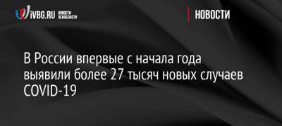 В России впервые с начала года выявили более 27 тысяч новых случаев COVID-19