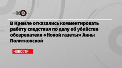 В Кремле отказались комментировать работу следствия по делу об убийстве обозревателя «Новой газеты» Анны Политковской
