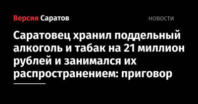 Саратовец хранил поддельный алкоголь и табак на 21 миллион рублей и занимался их распространением: приговор