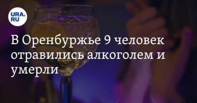 В Оренбуржье 9 человек отравились алкоголем и умерли