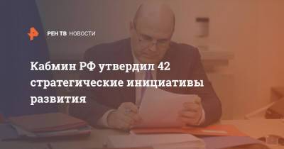 Кабмин РФ утвердил 42 стратегические инициативы развития