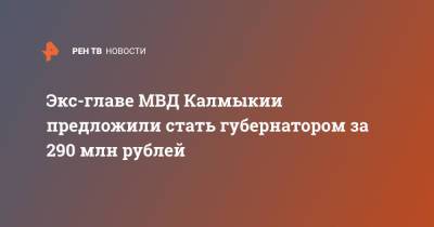 Экс-главе МВД Калмыкии предложили стать губернатором за 290 млн рублей