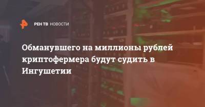 Обманувшего на миллионы рублей криптофермера будут судить в Ингушетии