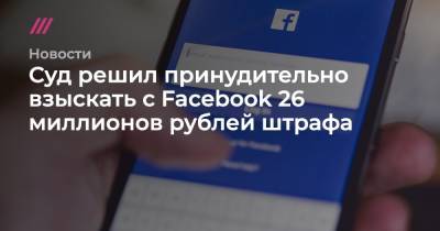 Суд решил принудительно взыскать с Facebook 26 миллионов рублей штрафа