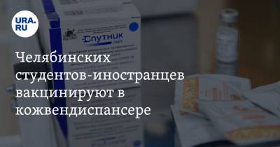Челябинских студентов-иностранцев вакцинируют в кожвендиспансере