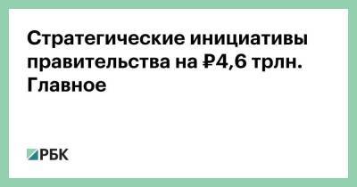 Стратегические инициативы правительства на ₽4,6 трлн. Главное