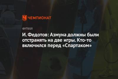 И. Федотов: Азмуна должны были отстранять на две игры. Кто-то включился перед «Спартаком»