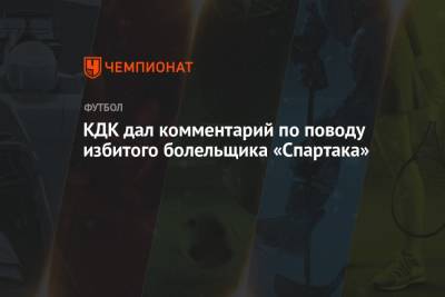КДК дал комментарий по поводу избитого болельщика «Спартака»