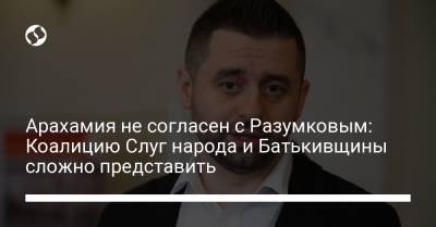 Арахамия не согласен с Разумковым: Коалицию Слуг народа и Батькивщины сложно представить