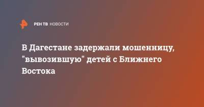 В Дагестане задержали мошенницу, "вывозившую" детей с Ближнего Востока