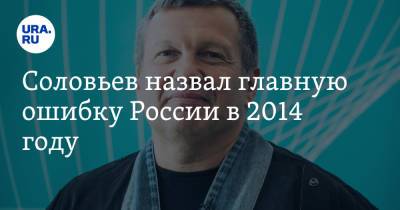 Соловьев назвал главную ошибку России в 2014 году