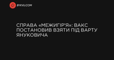 Справа «Межигір’я»: ВАКС постановив взяти під варту Януковича