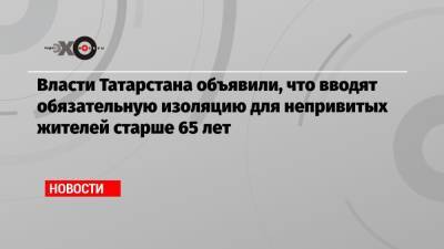 Власти Татарстана объявили, что вводят обязательную изоляцию для непривитых жителей старше 65 лет