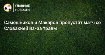 Самошников и Макаров пропустят матч со Словакией из-за травм