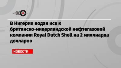 В Нигерии подан иск к британско-нидерландской нефтегазовой компании Royal Dutch Shell на 2 миллиарда долларов