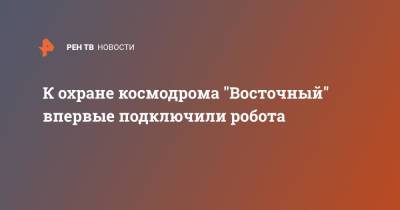 К охране космодрома "Восточный" впервые подключили робота - ren.tv - Россия