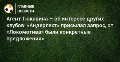 Агент Тюкавина – об интересе других клубов: «Андерлехт» присылал запрос, от «Локомотива» были конкретные предложения»