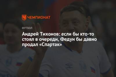Андрей Тихонов: если бы кто-то стоял в очереди, Федун бы давно продал «Спартак»