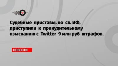 Судебные приставы, по св. ИФ, приступили к принудительному взысканию с Twitter 9 млн руб штрафов.