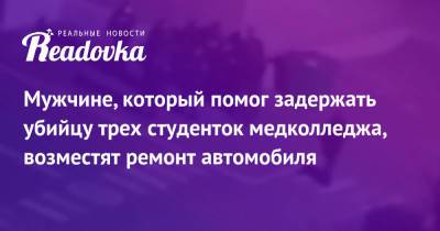 Мужчине, который помог задержать убийцу трех студенток медколледжа, возместят ремонт автомобиля