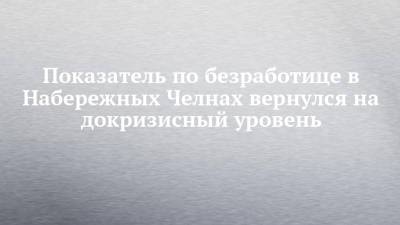 Показатель по безработице в Набережных Челнах вернулся на докризисный уровень