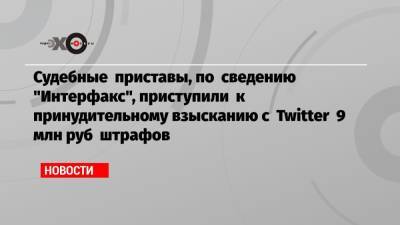 Судебные приставы, по сведению «Интерфакс», приступили к принудительному взысканию с Twitter 9 млн руб штрафов