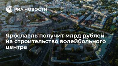Ярославская область получит еще 1,5 млрд рублей на строительство волейбольного центра