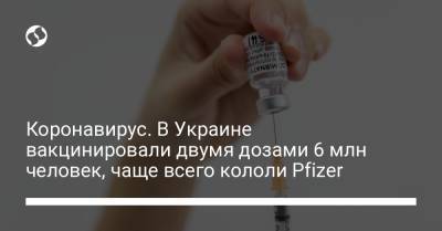 Коронавирус. В Украине вакцинировали двумя дозами 6 млн человек, чаще всего кололи Pfizer