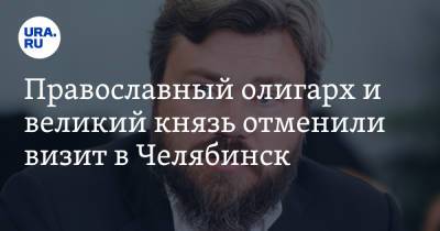 Православный олигарх и великий князь отменили визит в Челябинск