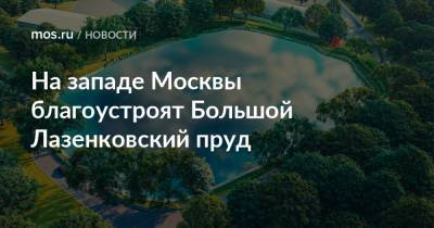 На западе Москвы благоустроят Большой Лазенковский пруд