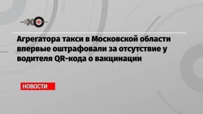Агрегатора такси в Московской области впервые оштрафовали за отсутствие у водителя QR-кода о вакцинации