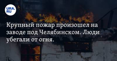 Крупный пожар произошел на заводе под Челябинском. Люди убегали от огня. Фото