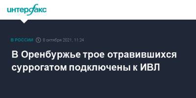 Татьяна Савинова - В Оренбуржье трое отравившихся суррогатом подключены к ИВЛ - interfax.ru - Москва - Оренбургская обл.