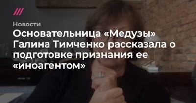 Основательница «Медузы» Галина Тимченко рассказала о подготовке признания ее «иноагентом»