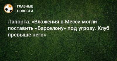 Лапорта: «Вложения в Месси могли поставить «Барселону» под угрозу. Клуб превыше него»