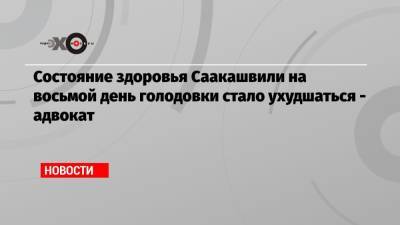 Состояние здоровья Саакашвили на восьмой день голодовки стало ухудшаться — адвокат