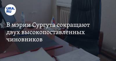 В мэрии Сургута сокращают двух высокопоставленных чиновников