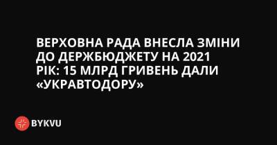 Верховна Рада внесла зміни до держбюджету на 2021 рік: 15 млрд гривень дали «Укравтодору»