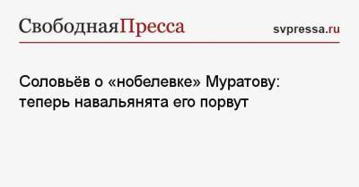 Соловьёв о «нобелевке» Муратову: теперь навальянята его порвут